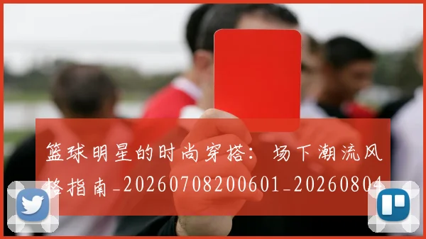 篮球明星的时尚穿搭：场下潮流风格指南_20260708200601_20260804164915